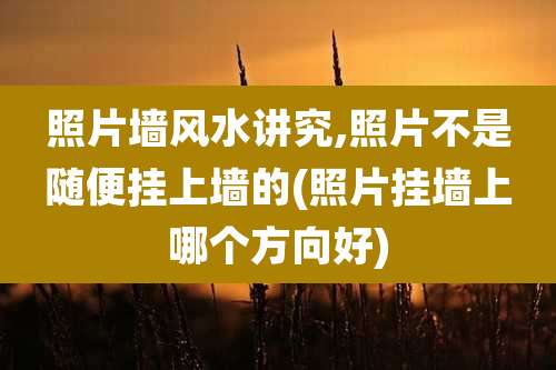 照片墙风水讲究,照片不是随便挂上墙的(照片挂墙上哪个方向好)