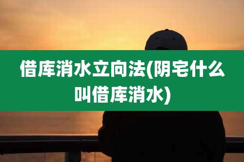 借库消水立向法(阴宅什么叫借库消水)