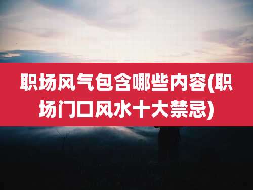 职场风气包含哪些内容(职场门口风水十大禁忌)