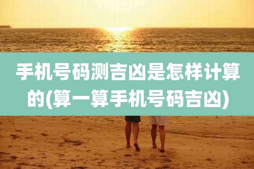 手机号码测吉凶是怎样计算的(算一算手机号码吉凶)