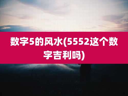 数字5的风水(5552这个数字吉利吗)