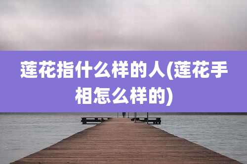 莲花指什么样的人(莲花手相怎么样的)