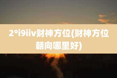 2°i9iiv财神方位(财神方位朝向哪里好)