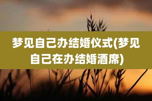 梦见自己办结婚仪式(梦见自己在办结婚酒席)