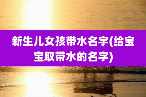 新生儿女孩带水名字(给宝宝取带水的名字)