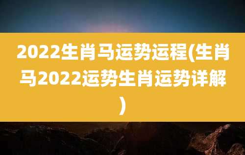 2022生肖马运势运程(生肖马2022运势生肖运势详解)