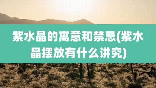 紫水晶的寓意和禁忌(紫水晶摆放有什么讲究)