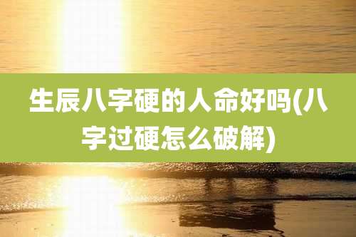 生辰八字硬的人命好吗(八字过硬怎么破解)