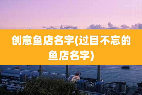 创意鱼店名字(过目不忘的鱼店名字)