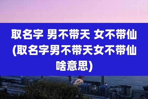 取名字 男不带天 女不带仙(取名字男不带天女不带仙啥意思)
