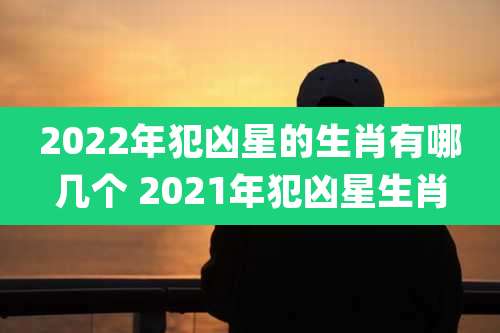 2022年犯凶星的生肖有哪几个 2021年犯凶星生肖