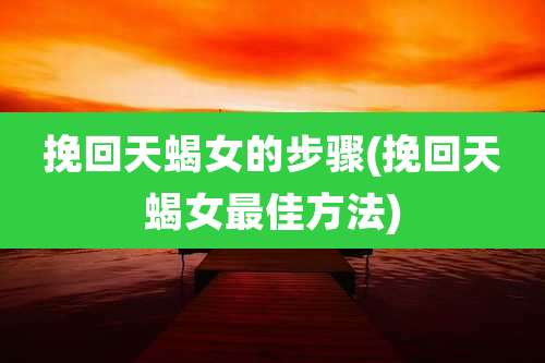 挽回天蝎女的步骤(挽回天蝎女最佳方法)