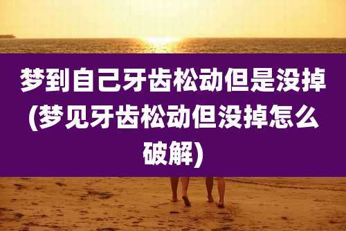 梦到自己牙齿松动但是没掉(梦见牙齿松动但没掉怎么破解)