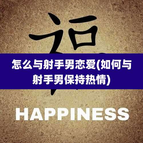 怎么与射手男恋爱(如何与射手男保持热情)