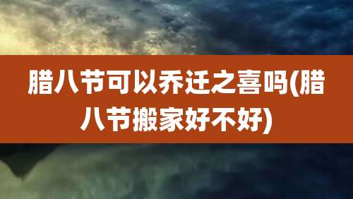 腊八节可以乔迁之喜吗(腊八节搬家好不好)
