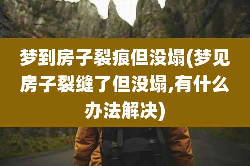 梦到房子裂痕但没塌(梦见房子裂缝了但没塌,有什么办法解决)