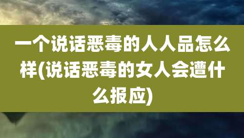 一个说话恶毒的人人品怎么样(说话恶毒的女人会遭什么报应)
