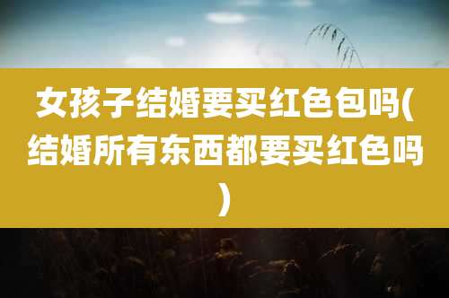 女孩子结婚要买红色包吗(结婚所有东西都要买红色吗)