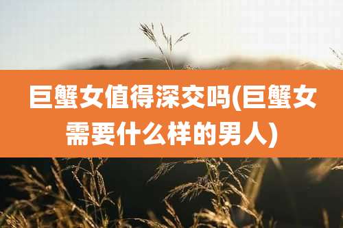 巨蟹女值得深交吗(巨蟹女需要什么样的男人)