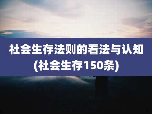 社会生存法则的看法与认知(社会生存150条)