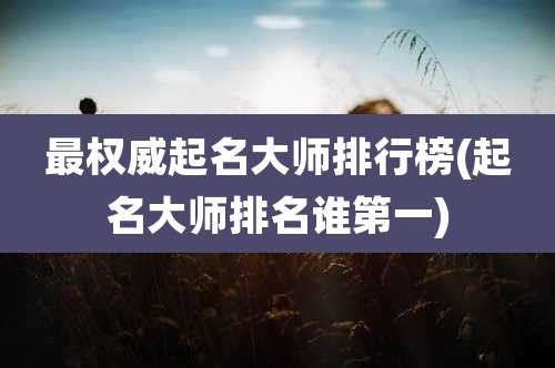 最权威起名大师排行榜(起名大师排名谁第一)