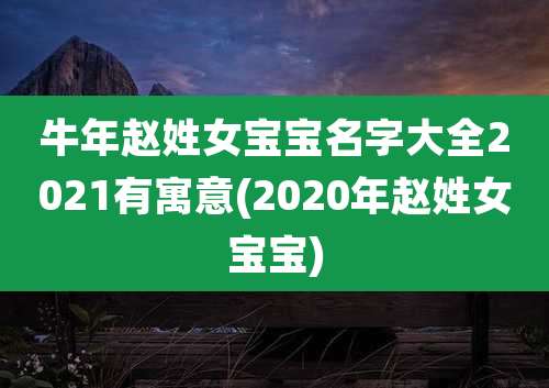 牛年赵姓女宝宝名字大全2021有寓意(2020年赵姓女宝宝)