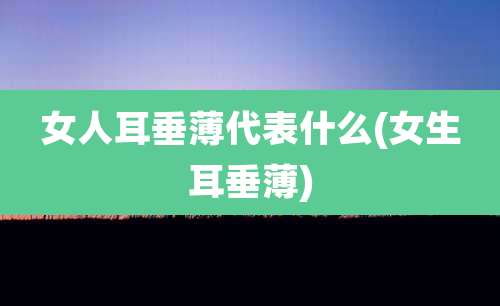 女人耳垂薄代表什么(女生耳垂薄)