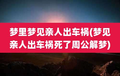 梦里梦见亲人出车祸(梦见亲人出车祸死了周公解梦)