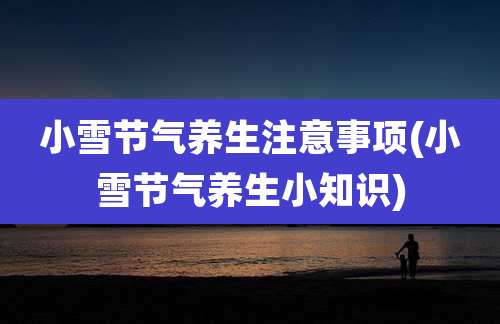 小雪节气养生注意事项(小雪节气养生小知识)