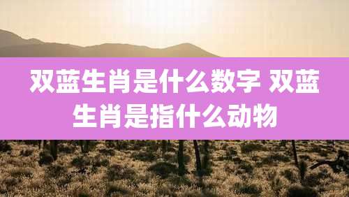 双蓝生肖是什么数字 双蓝生肖是指什么动物