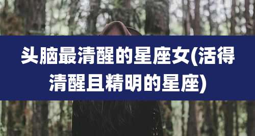 头脑最清醒的星座女(活得清醒且精明的星座)