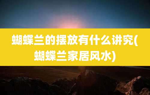 蝴蝶兰的摆放有什么讲究(蝴蝶兰家居风水)