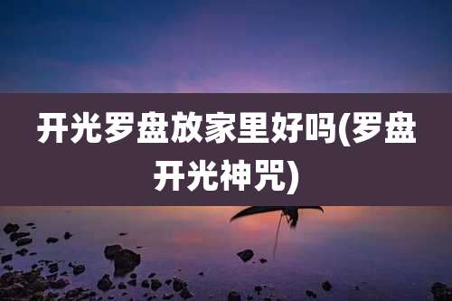 开光罗盘放家里好吗(罗盘开光神咒)