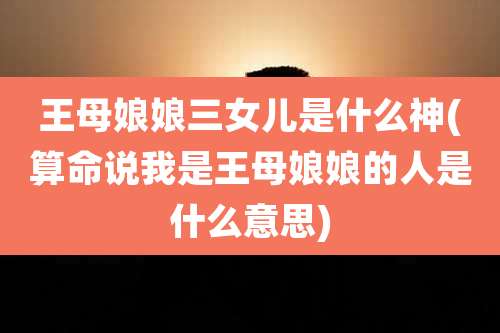 王母娘娘三女儿是什么神(算命说我是王母娘娘的人是什么意思)