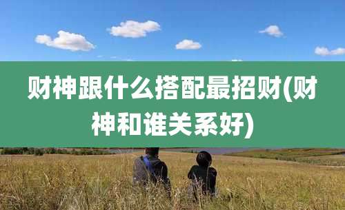财神跟什么搭配最招财(财神和谁关系好)