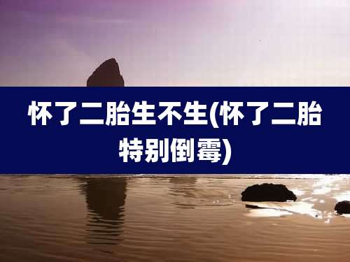 怀了二胎生不生(怀了二胎特别倒霉)
