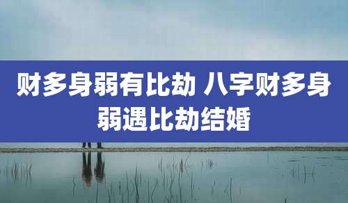 财多身弱有比劫 八字财多身弱遇比劫结婚