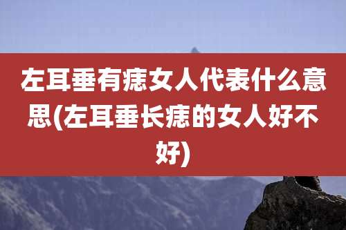 左耳垂有痣女人代表什么意思(左耳垂长痣的女人好不好)