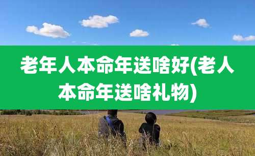 老年人本命年送啥好(老人本命年送啥礼物)