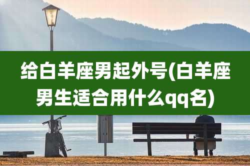 给白羊座男起外号(白羊座男生适合用什么qq名)