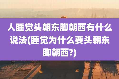 人睡觉头朝东脚朝西有什么说法(睡觉为什么要头朝东脚朝西?)