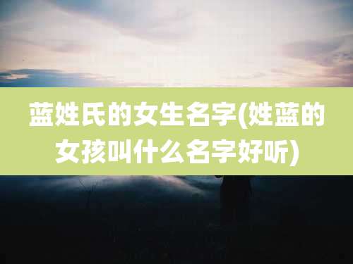 蓝姓氏的女生名字(姓蓝的女孩叫什么名字好听)