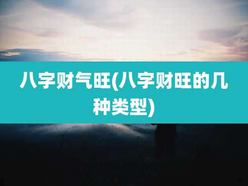 八字财气旺(八字财旺的几种类型)