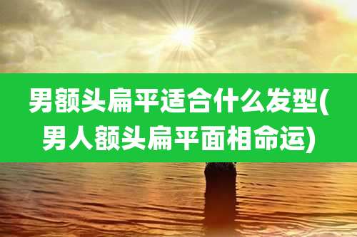 男额头扁平适合什么发型(男人额头扁平面相命运)