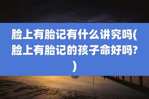 脸上有胎记有什么讲究吗(脸上有胎记的孩子命好吗?)