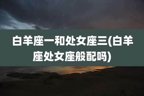 白羊座一和处女座三(白羊座处女座般配吗)