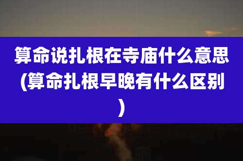 算命说扎根在寺庙什么意思(算命扎根早晚有什么区别)
