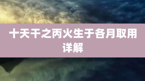 十天干之丙火生于各月取用详解