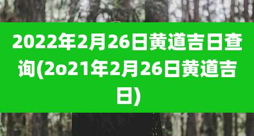 2022年2月26日黄道吉日查询(2o21年2月26日黄道吉日)