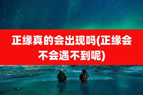 正缘真的会出现吗(正缘会不会遇不到呢)